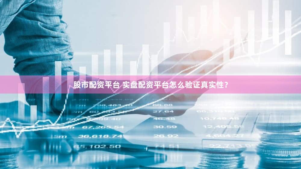 股市配资平台 实盘配资平台怎么验证真实性？