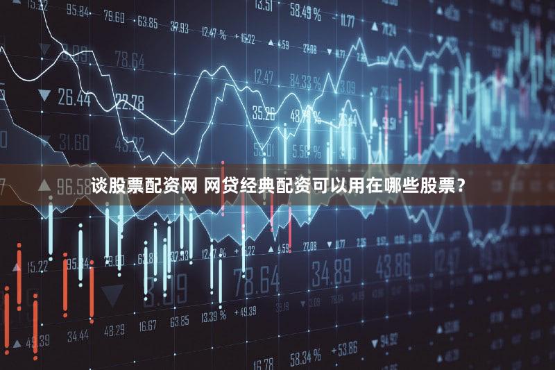 谈股票配资网 网贷经典配资可以用在哪些股票？