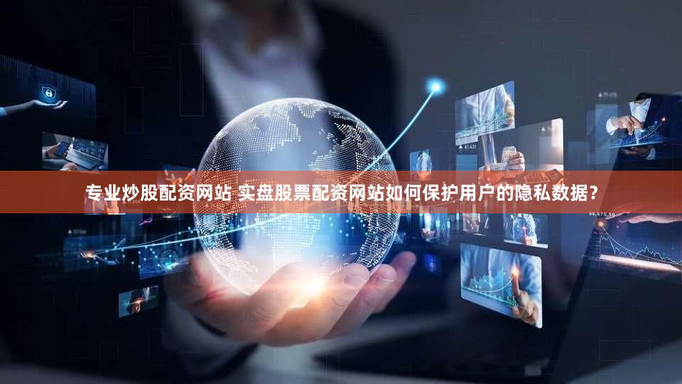 专业炒股配资网站 实盘股票配资网站如何保护用户的隐私数据？