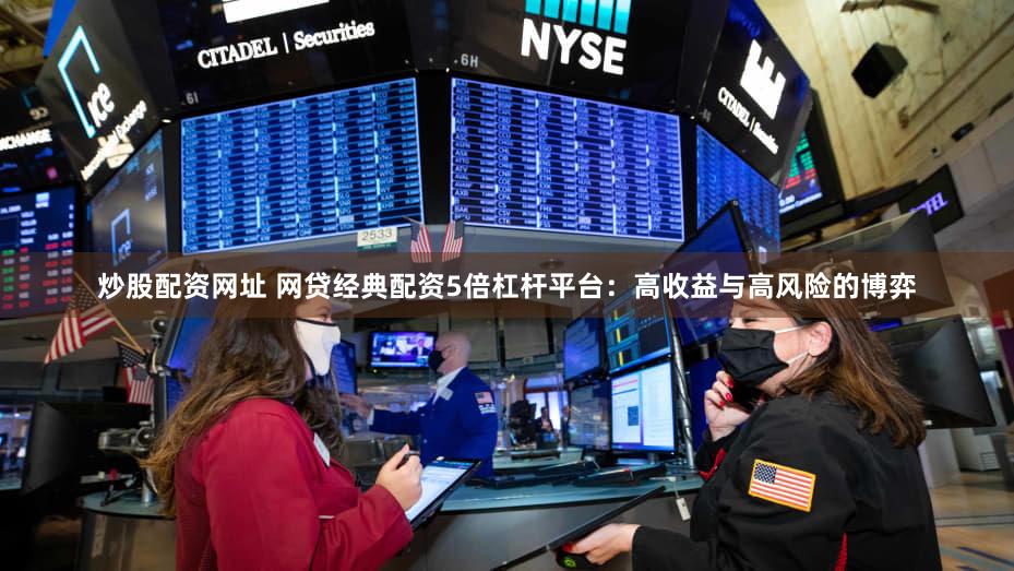 炒股配资网址 网贷经典配资5倍杠杆平台：高收益与高风险的博弈