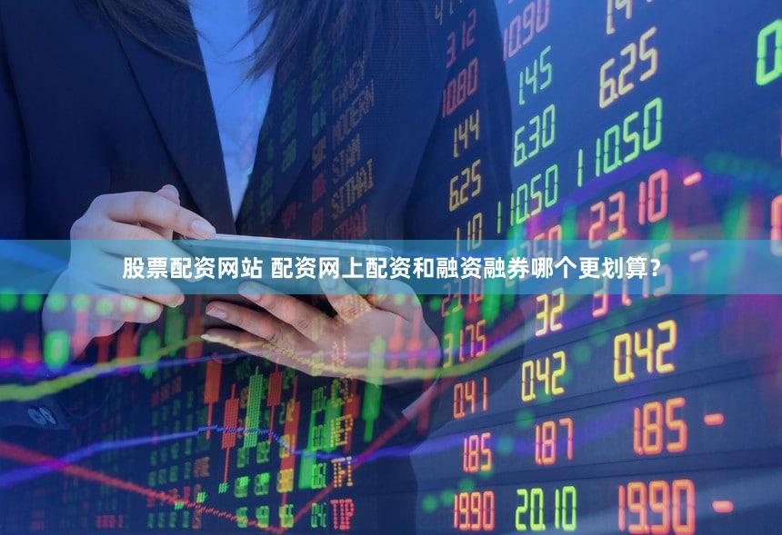 股票配资网站 配资网上配资和融资融券哪个更划算？