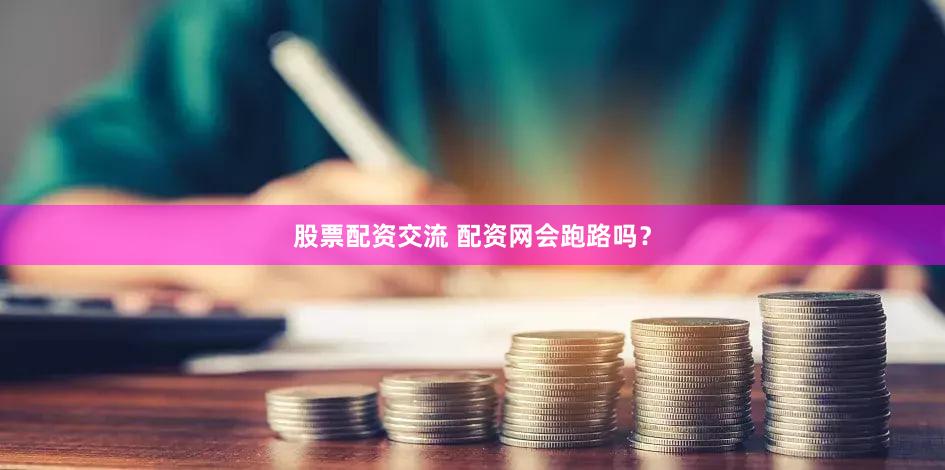 股票配资交流 配资网会跑路吗？