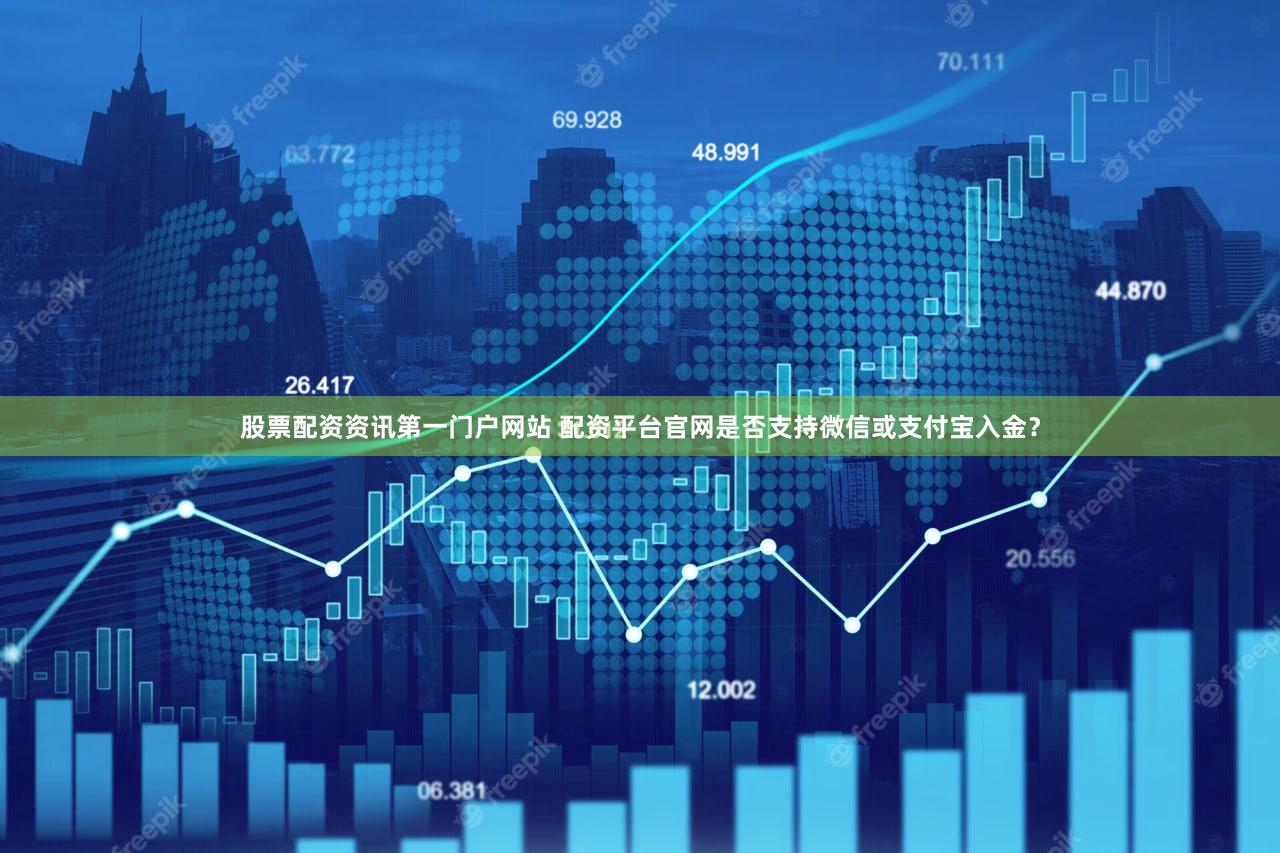 股票配资资讯第一门户网站 配资平台官网是否支持微信或支付宝入金？
