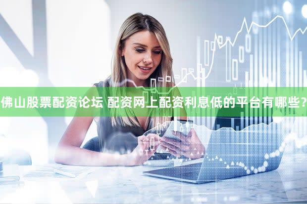 佛山股票配资论坛 配资网上配资利息低的平台有哪些？