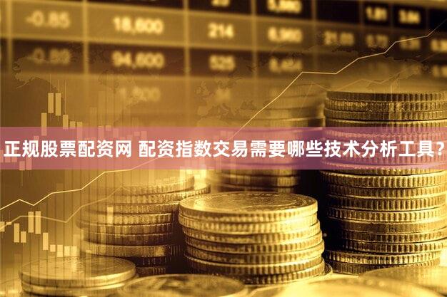 正规股票配资网 配资指数交易需要哪些技术分析工具？