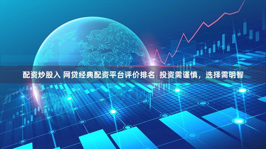 配资炒股入 网贷经典配资平台评价排名  投资需谨慎，选择需明智