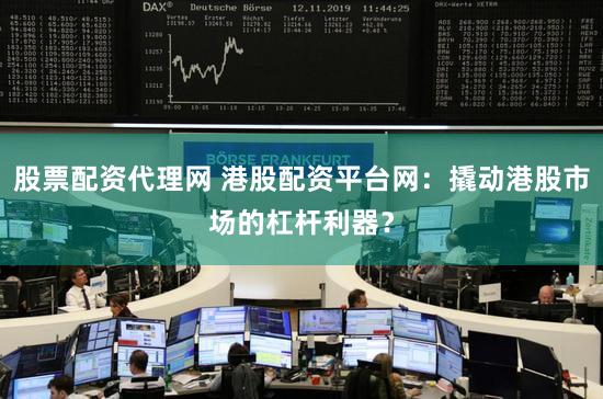 股票配资代理网 港股配资平台网：撬动港股市场的杠杆利器？