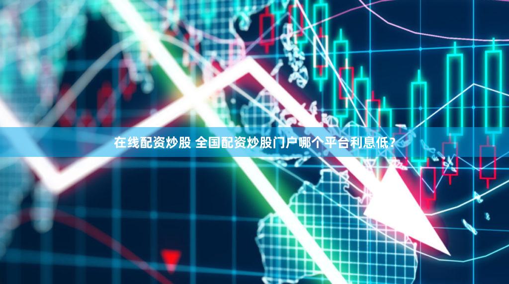 在线配资炒股 全国配资炒股门户哪个平台利息低？