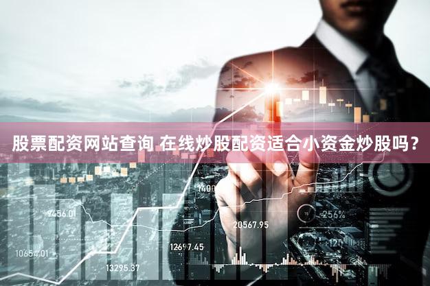 股票配资网站查询 在线炒股配资适合小资金炒股吗？