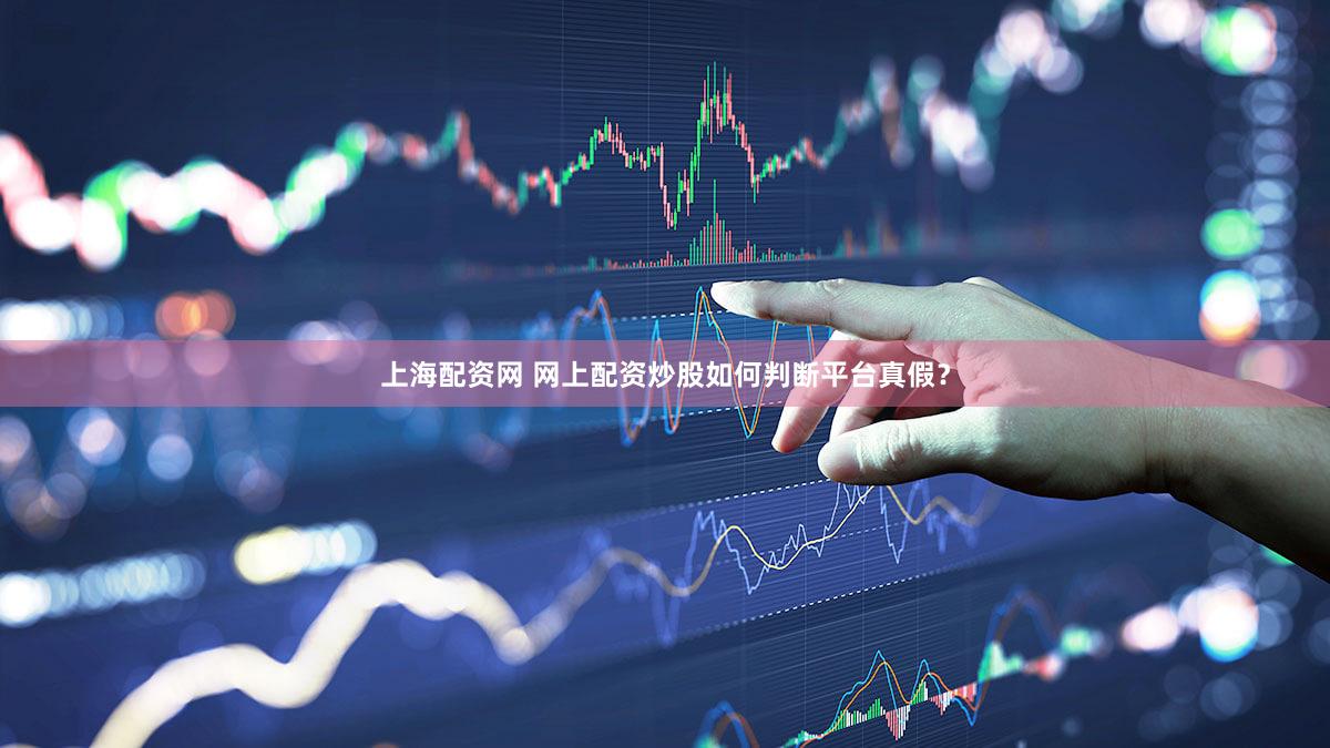 上海配资网 网上配资炒股如何判断平台真假？