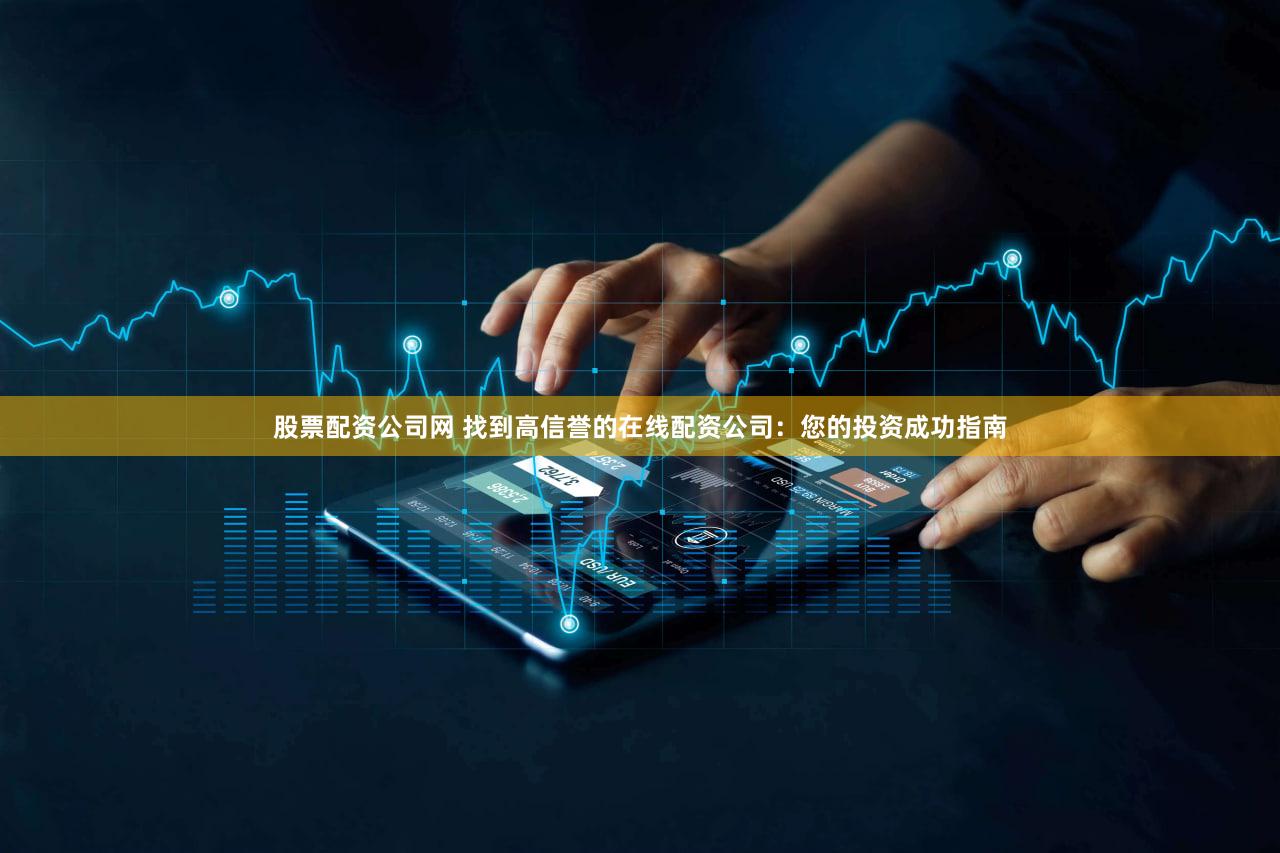 股票配资公司网 找到高信誉的在线配资公司：您的投资成功指南