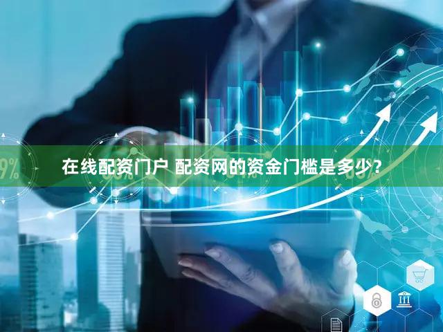 在线配资门户 配资网的资金门槛是多少？