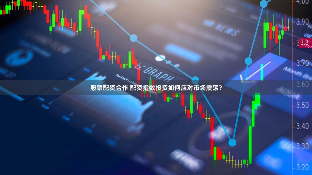 股票配资合作 配资指数投资如何应对市场震荡？