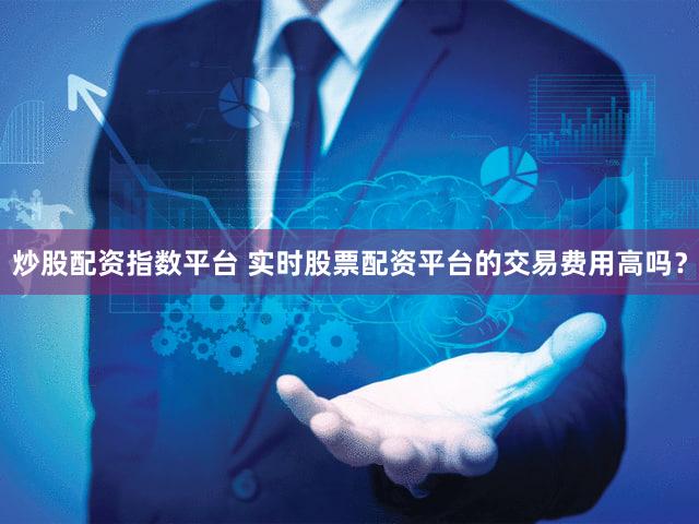 炒股配资指数平台 实时股票配资平台的交易费用高吗？