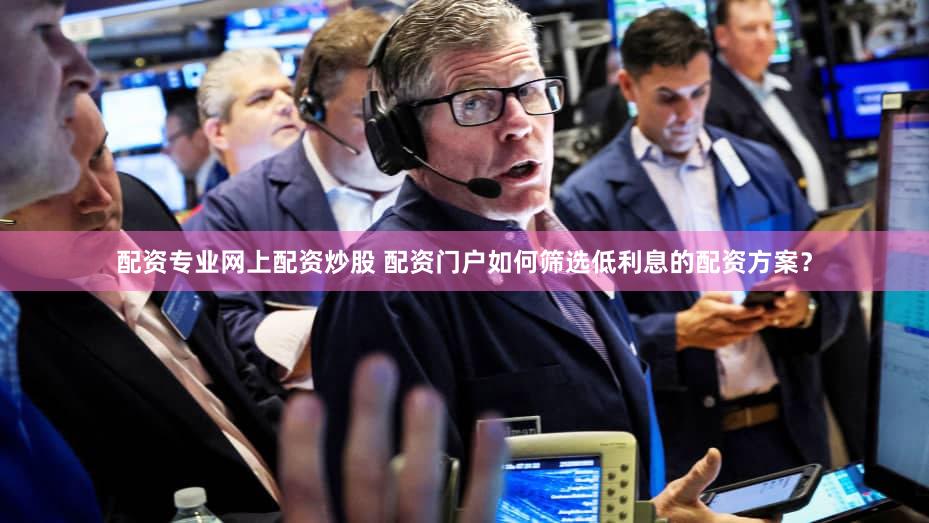 配资专业网上配资炒股 配资门户如何筛选低利息的配资方案？