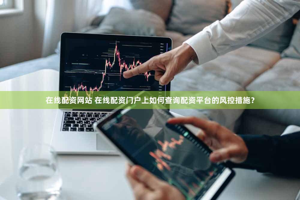 在线配资网站 在线配资门户上如何查询配资平台的风控措施？