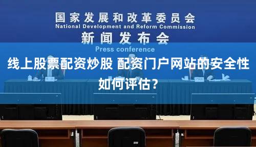 线上股票配资炒股 配资门户网站的安全性如何评估？