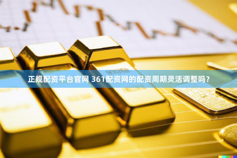 正规配资平台官网 361配资网的配资周期灵活调整吗？