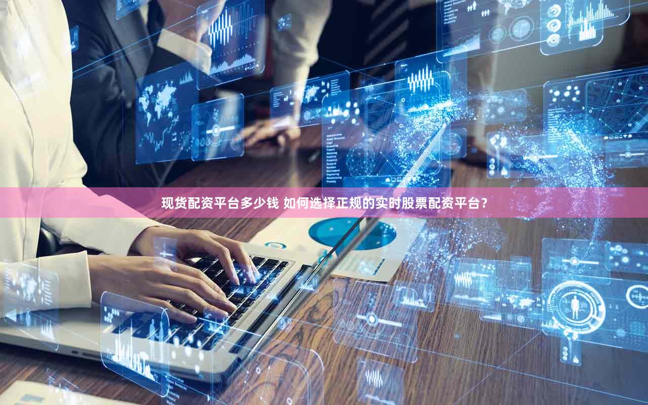 现货配资平台多少钱 如何选择正规的实时股票配资平台？