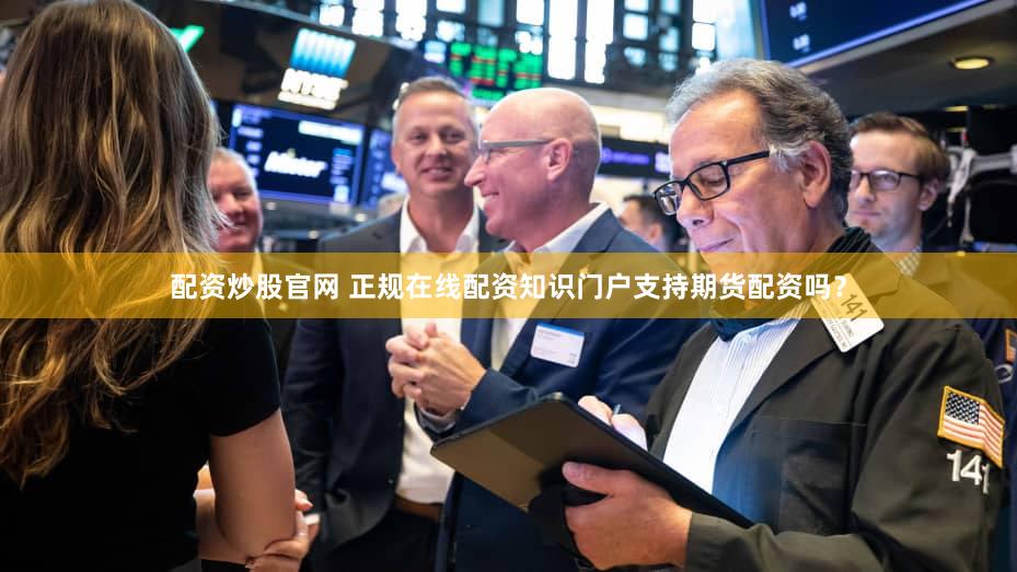 配资炒股官网 正规在线配资知识门户支持期货配资吗？