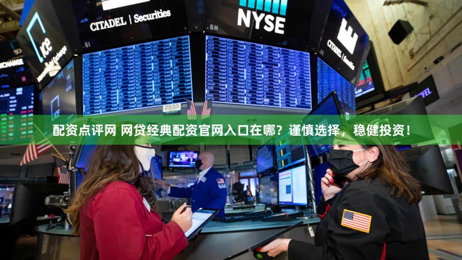 配资点评网 网贷经典配资官网入口在哪？谨慎选择，稳健投资！