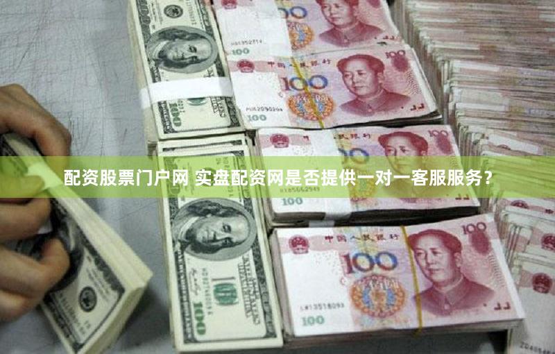 配资股票门户网 实盘配资网是否提供一对一客服服务？