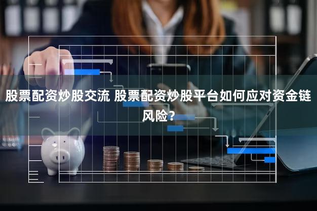 股票配资炒股交流 股票配资炒股平台如何应对资金链风险？