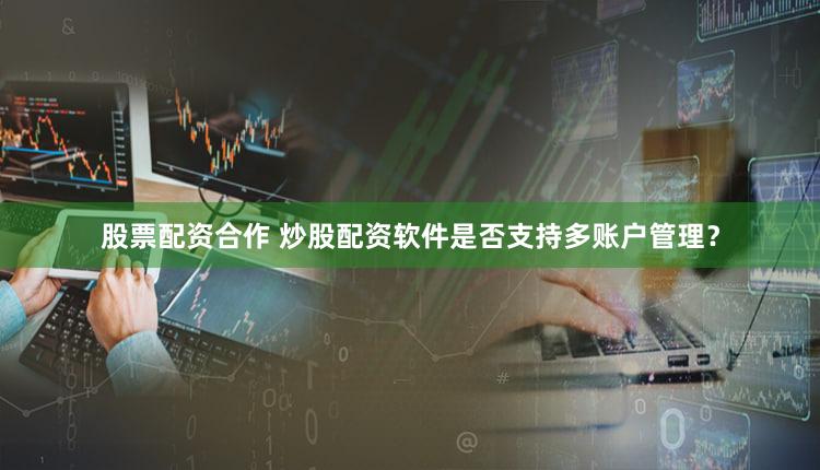 股票配资合作 炒股配资软件是否支持多账户管理？