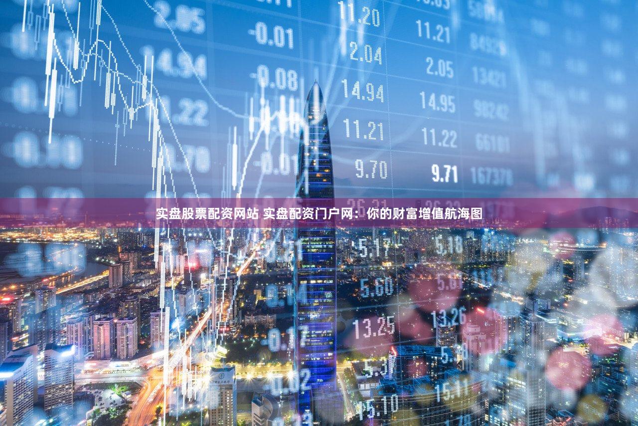 实盘股票配资网站 实盘配资门户网：你的财富增值航海图