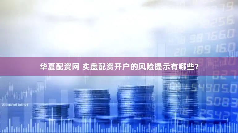 华夏配资网 实盘配资开户的风险提示有哪些？