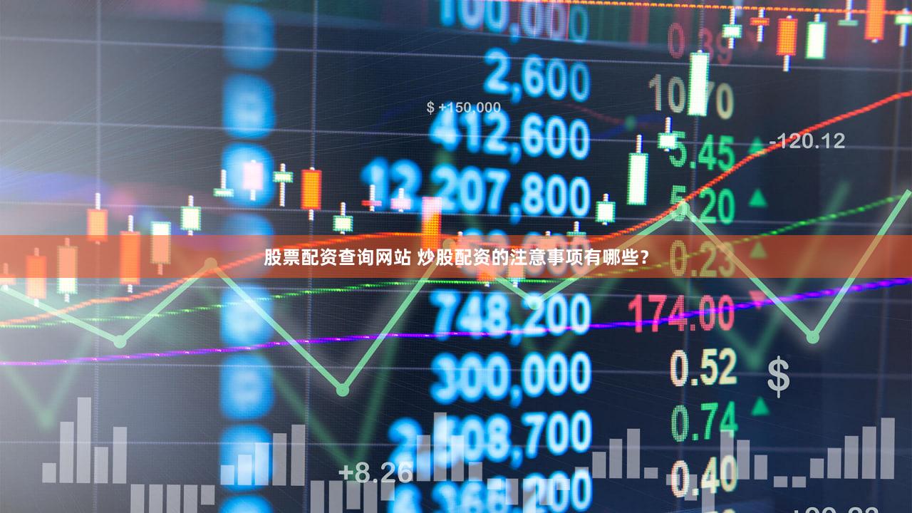 股票配资查询网站 炒股配资的注意事项有哪些？