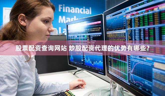 股票配资查询网站 炒股配资代理的优势有哪些？