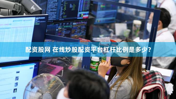 配资股网 在线炒股配资平台杠杆比例是多少？