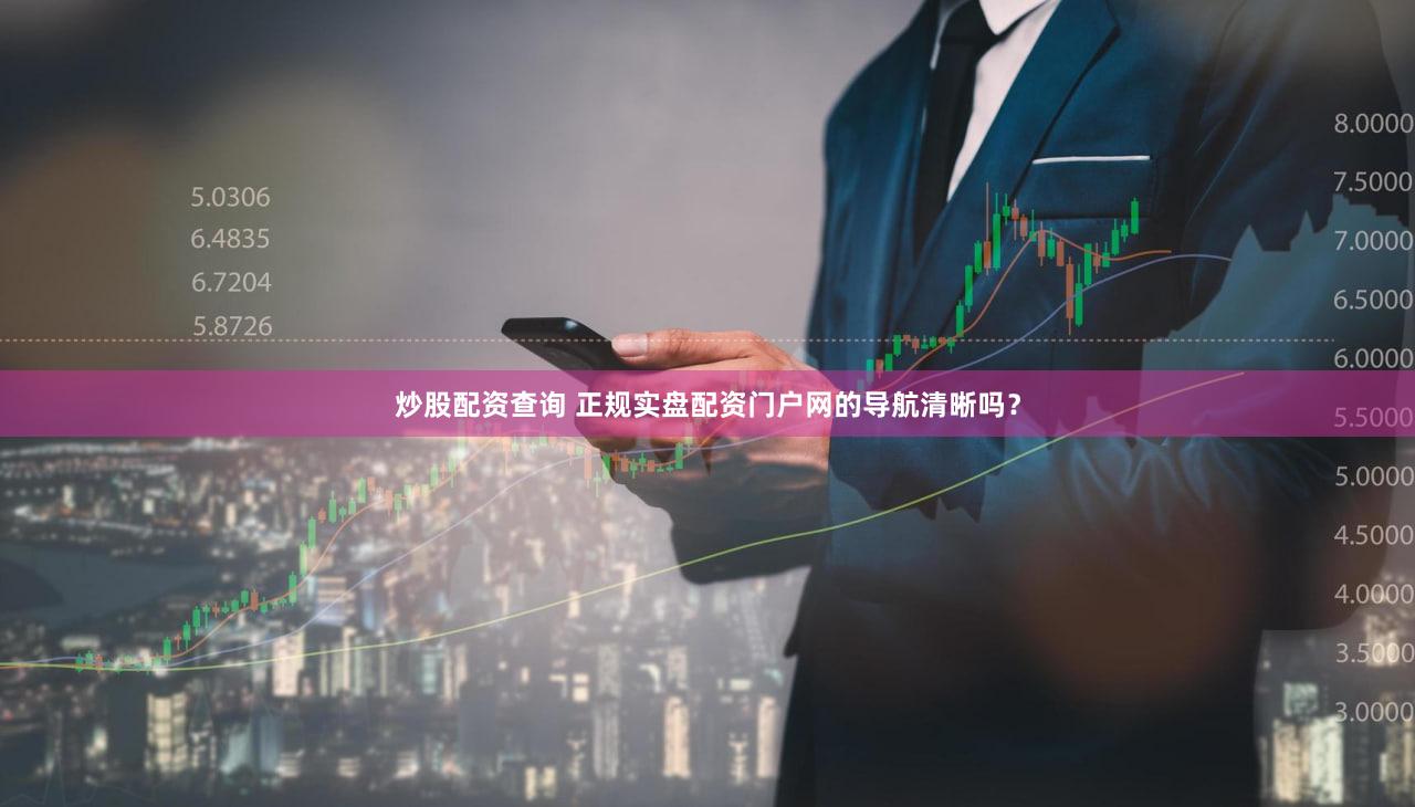 炒股配资查询 正规实盘配资门户网的导航清晰吗？