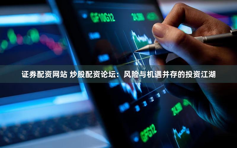 证券配资网站 炒股配资论坛：风险与机遇并存的投资江湖