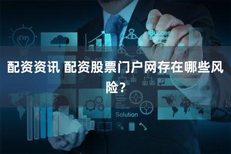 配资资讯 配资股票门户网存在哪些风险？