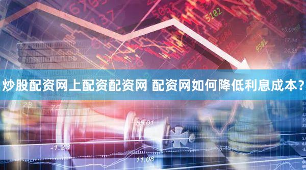 炒股配资网上配资配资网 配资网如何降低利息成本？