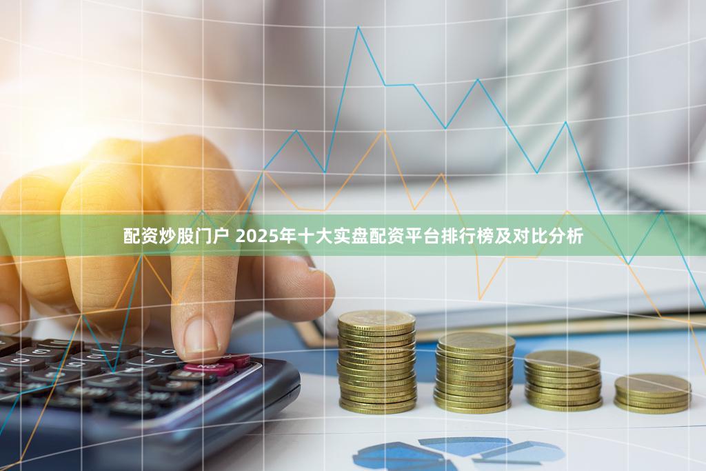 配资炒股门户 2025年十大实盘配资平台排行榜及对比分析