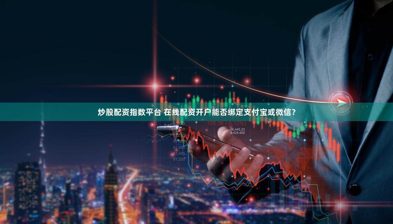 炒股配资指数平台 在线配资开户能否绑定支付宝或微信？