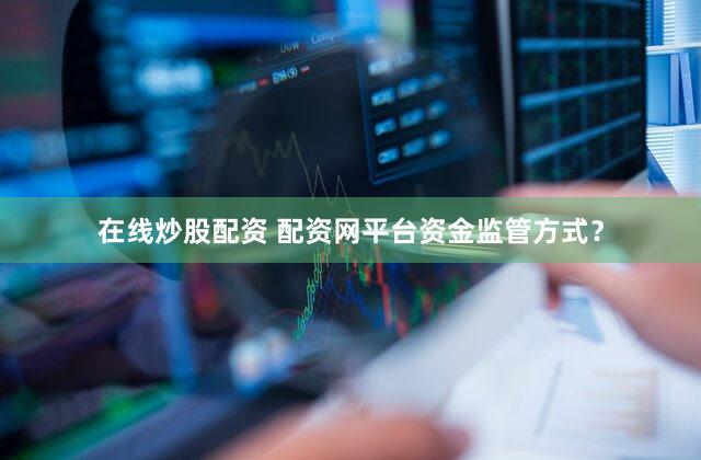 在线炒股配资 配资网平台资金监管方式？