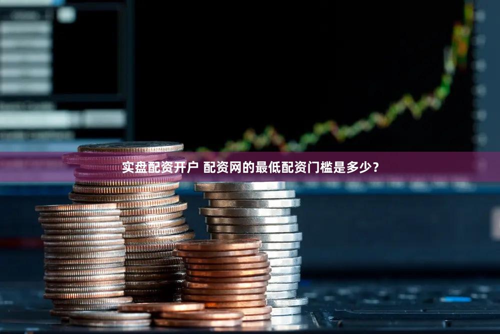 实盘配资开户 配资网的最低配资门槛是多少？