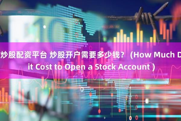 在线炒股配资平台 炒股开户需要多少钱？ (How Much Does it Cost to Open a Stock Account )