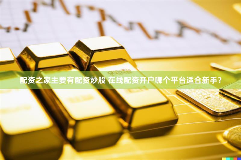 配资之家主要有配资炒股 在线配资开户哪个平台适合新手？