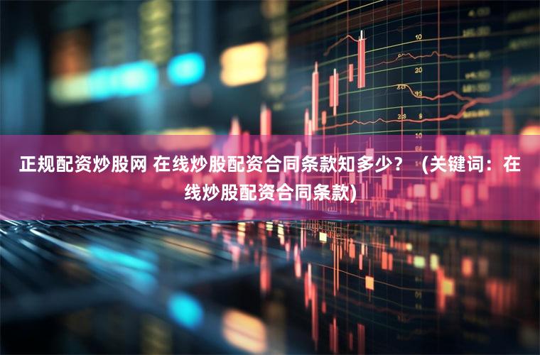 正规配资炒股网 在线炒股配资合同条款知多少？  (关键词：在线炒股配资合同条款)