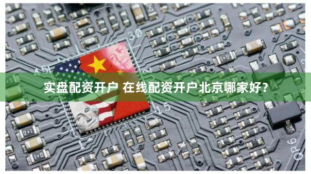 实盘配资开户 在线配资开户北京哪家好？
