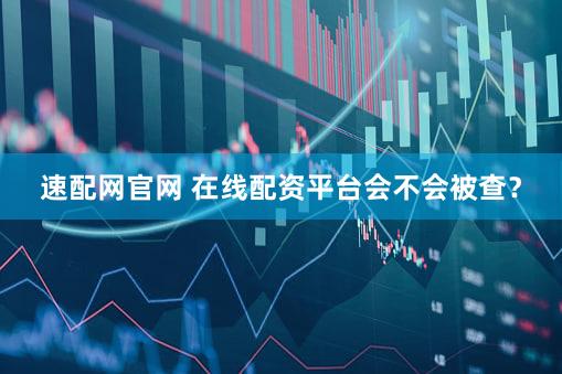 速配网官网 在线配资平台会不会被查？