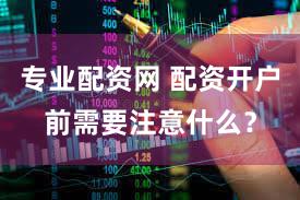 专业配资网 配资开户前需要注意什么？