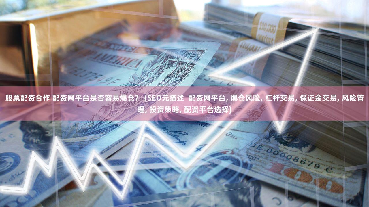 股票配资合作 配资网平台是否容易爆仓？ (SEO元描述  配资网平台, 爆仓风险, 杠杆交易, 保证金交易, 风险管理, 投资策略, 配资平台选择)