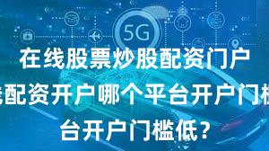 在线股票炒股配资门户 在线配资开户哪个平台开户门槛低？