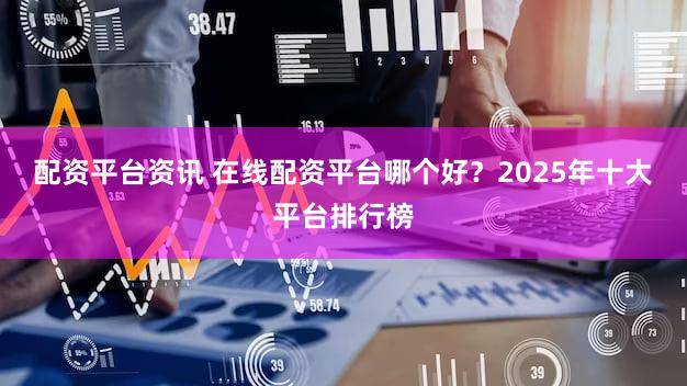配资平台资讯 在线配资平台哪个好？2025年十大平台排行榜